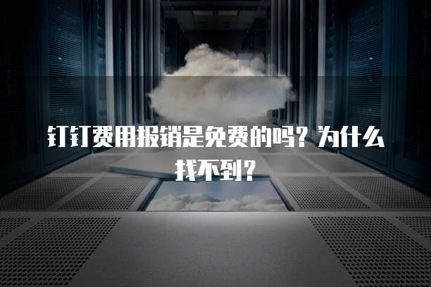 钉钉费用报销是免费的吗?为什么找不到?