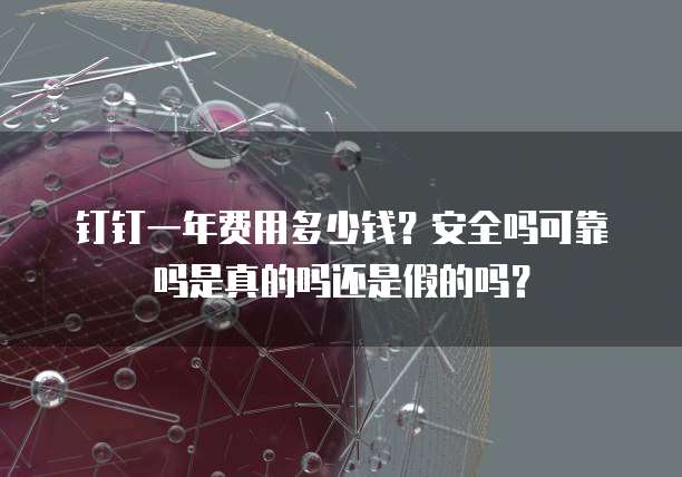 钉钉一年费用多少钱?安全吗可靠吗是真的吗还是假的吗?