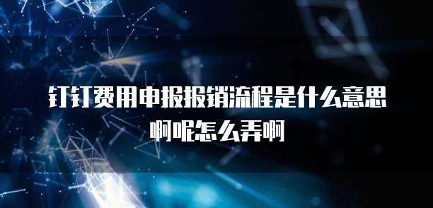 钉钉费用申报报销流程是什么意思啊呢怎么弄啊