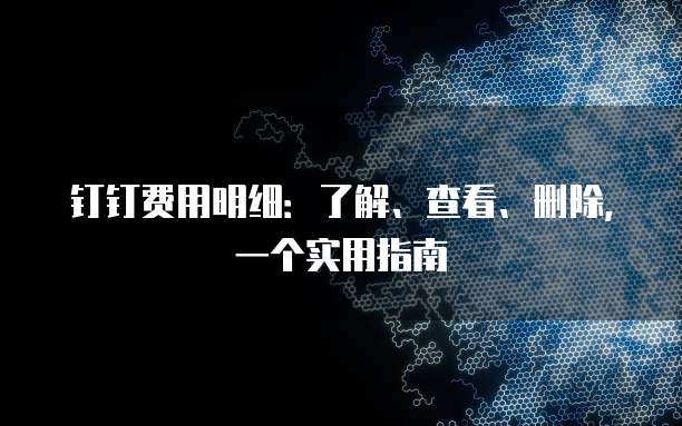 钉钉费用明细:了解、查看、删除,一个实用指南