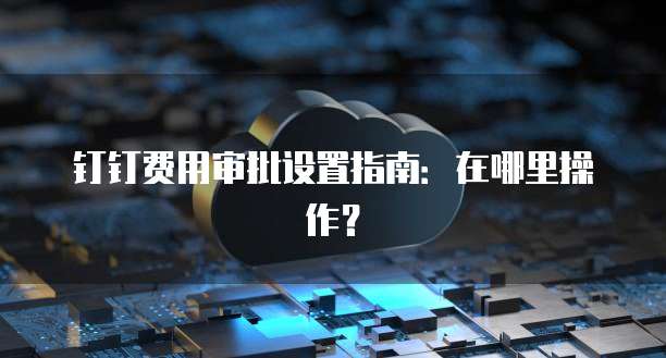 钉钉费用审批设置指南:在哪里操作?