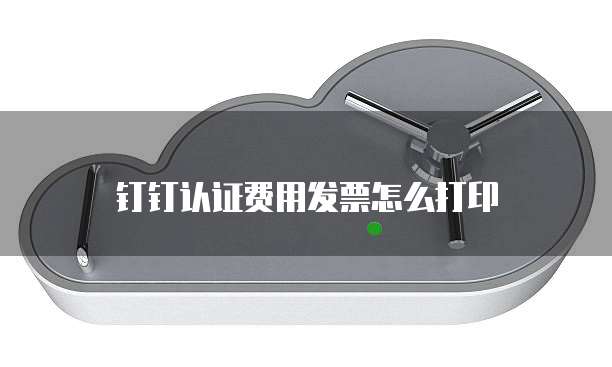 钉钉认证费用发票怎么打印