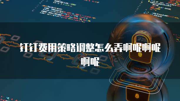 钉钉费用策略调整怎么弄啊呢啊呢啊呢