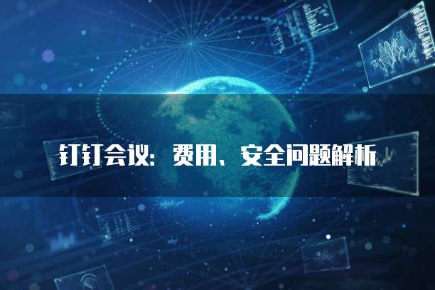 钉钉会议:费用、安全问题解析
