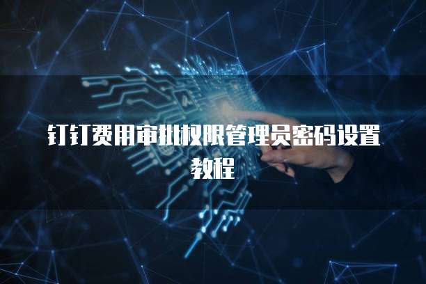 钉钉费用审批权限管理员密码设置教程