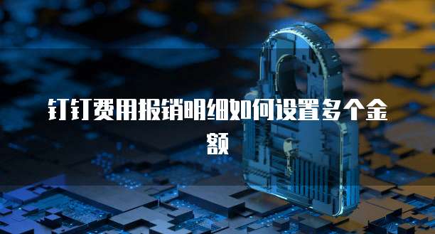 钉钉费用报销明细如何设置多个金额