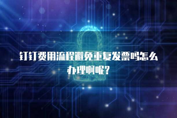 钉钉费用流程避免重复发票吗怎么办理啊呢？