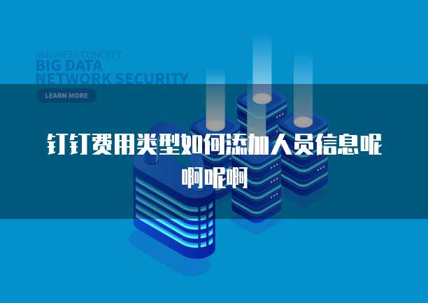 钉钉费用类型如何添加人员信息呢啊呢啊