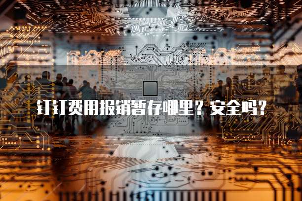 钉钉费用报销暂存哪里?安全吗?