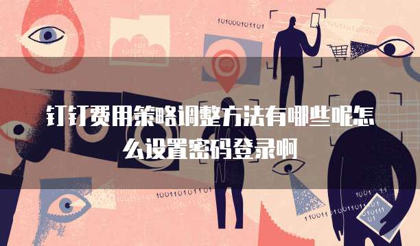 钉钉费用策略调整方法有哪些呢怎么设置密码登录啊