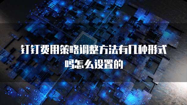 钉钉费用策略调整方法有几种形式吗怎么设置的