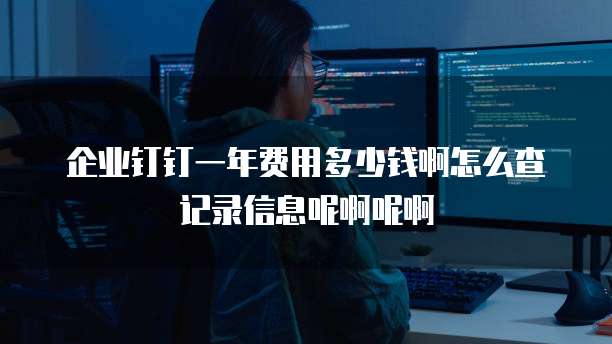 企业钉钉一年费用多少钱啊怎么查记录信息呢啊呢啊