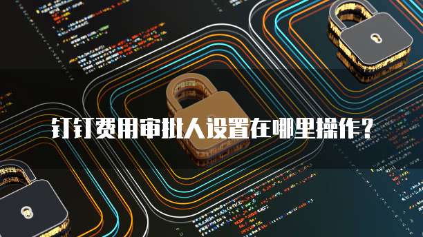 钉钉费用审批人设置在哪里操作?