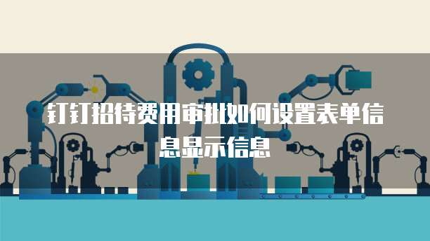 钉钉招待费用审批如何设置表单信息显示信息