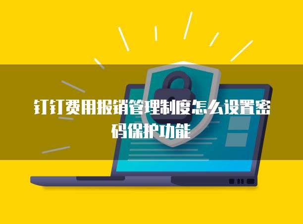 钉钉费用报销管理制度怎么设置密码保护功能