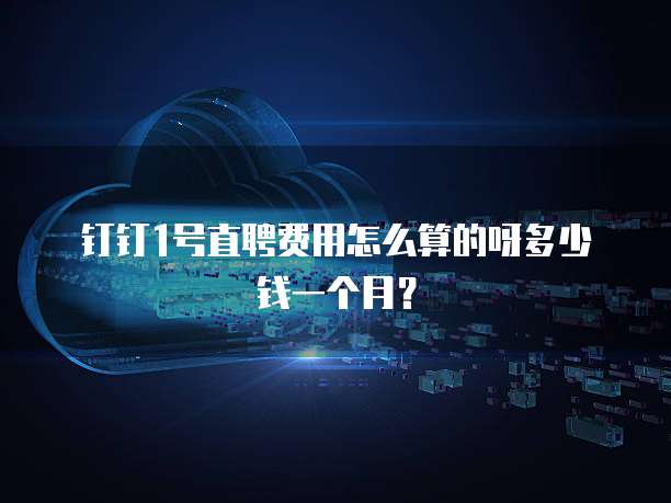 钉钉1号直聘费用怎么算的呀多少钱一个月?