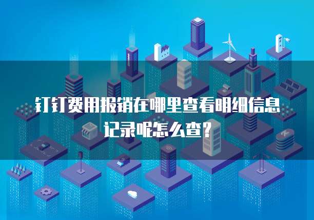 钉钉费用报销在哪里查看明细信息记录呢怎么查?
