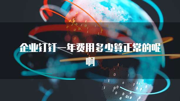 企业钉钉一年费用多少算正常的呢啊