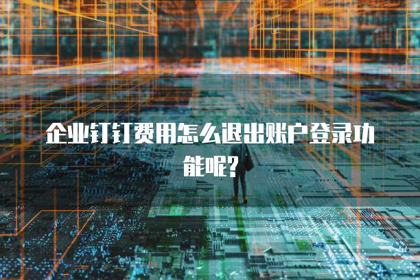 企业钉钉费用怎么退出账户登录功能呢?