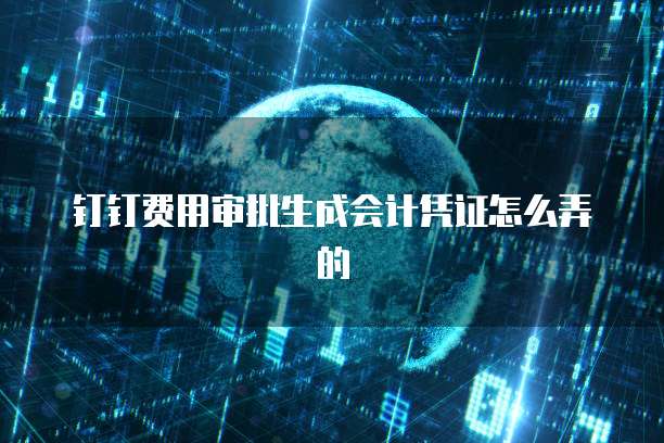 钉钉费用审批生成会计凭证怎么弄的