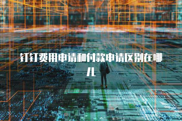 钉钉费用申请和付款申请区别在哪儿
