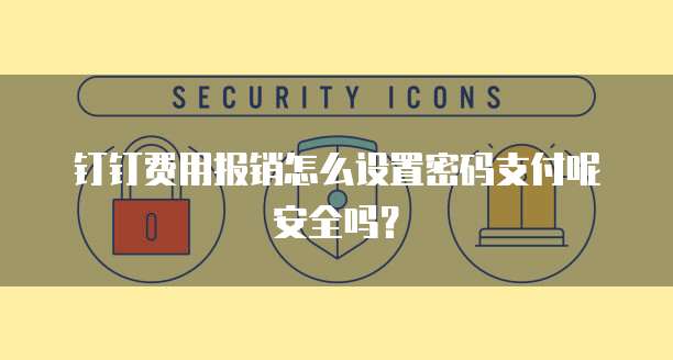 钉钉费用报销怎么设置密码支付呢安全吗?