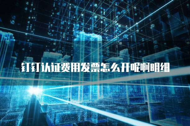 钉钉认证费用发票怎么开呢啊明细
