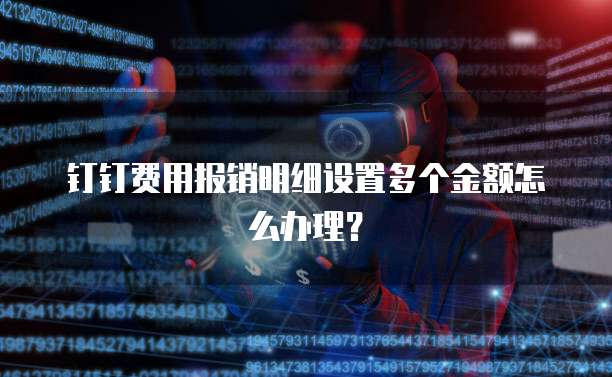 钉钉费用报销明细设置多个金额怎么办理？