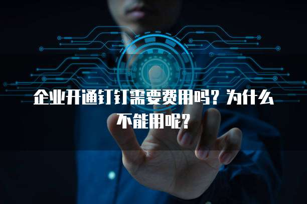 企业开通钉钉需要费用吗？为什么不能用呢？