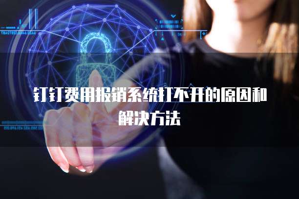 钉钉费用报销系统打不开的原因和解决方法
