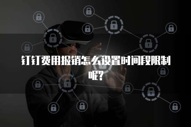 钉钉费用报销怎么设置时间段限制呢?