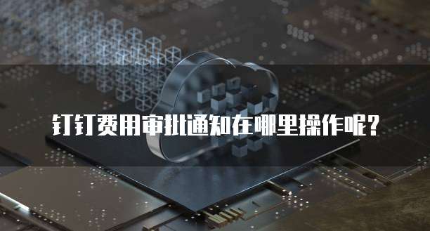 钉钉费用审批通知在哪里操作呢？