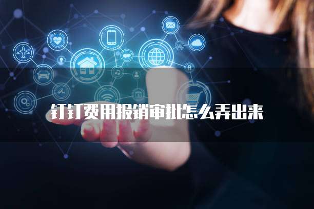 钉钉费用报销审批怎么弄出来