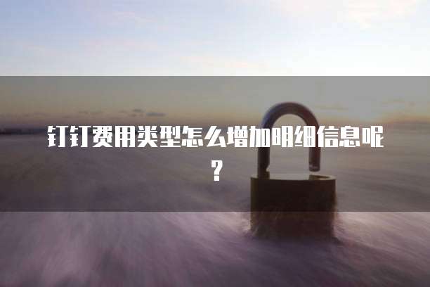 钉钉费用类型怎么增加明细信息呢?