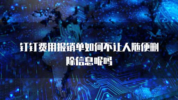 钉钉费用报销单如何不让人随便删除信息呢吗