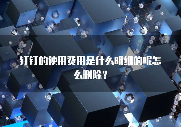 钉钉的使用费用是什么明细的呢怎么删除?