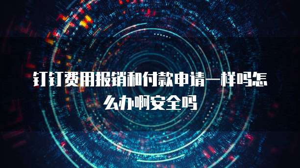 钉钉费用报销和付款申请一样吗怎么办啊安全吗