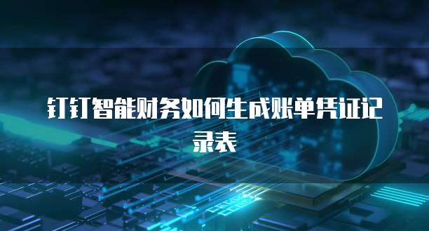 钉钉智能财务如何生成账单凭证记录表