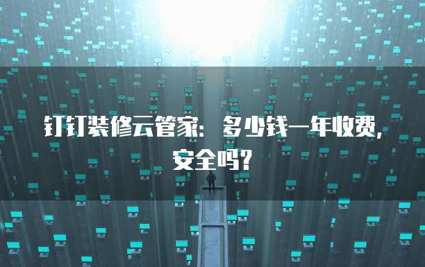 钉钉装修云管家:多少钱一年收费,安全吗?