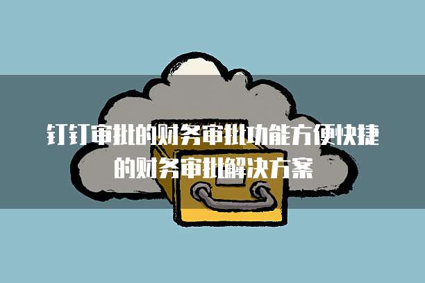 钉钉审批的财务审批功能方便快捷的财务审批解决方案