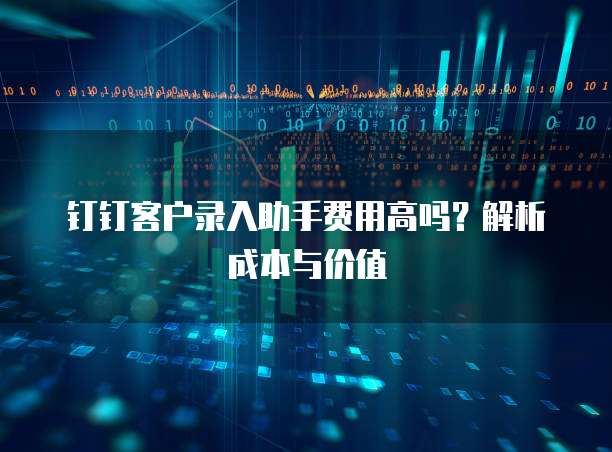 钉钉客户录入助手费用高吗？解析成本与价值
