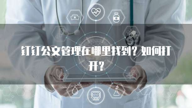 钉钉公文管理在哪里找到?如何打开?
