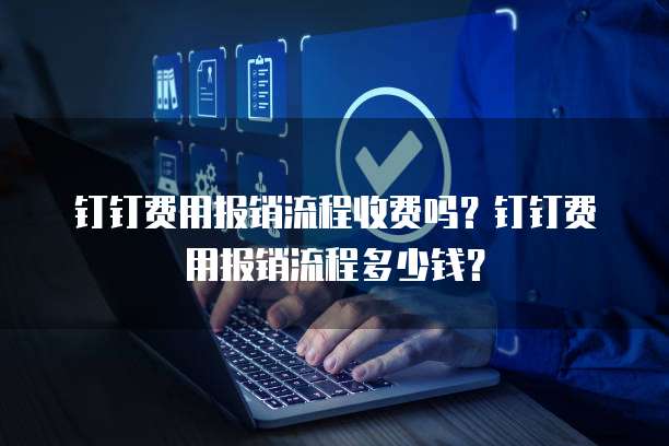 钉钉费用报销流程收费吗?钉钉费用报销流程多少钱?