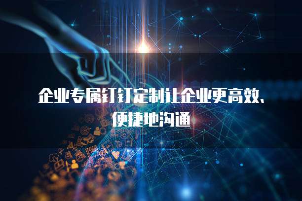 企业专属钉钉定制让企业更高效、便捷地沟通