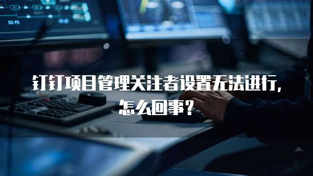 钉钉项目管理关注者设置无法进行,怎么回事?