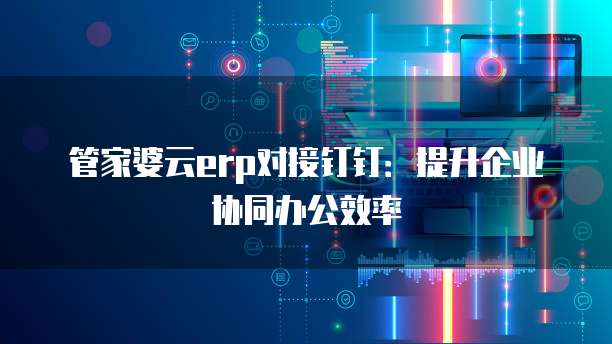 管家婆云erp对接钉钉:提升企业协同办公效率