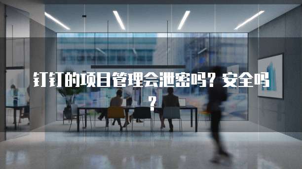 钉钉的项目管理会泄密吗?安全吗?
