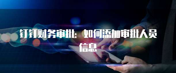 钉钉财务审批:如何添加审批人员信息