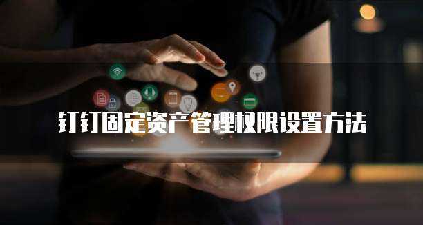 钉钉固定资产管理权限设置方法