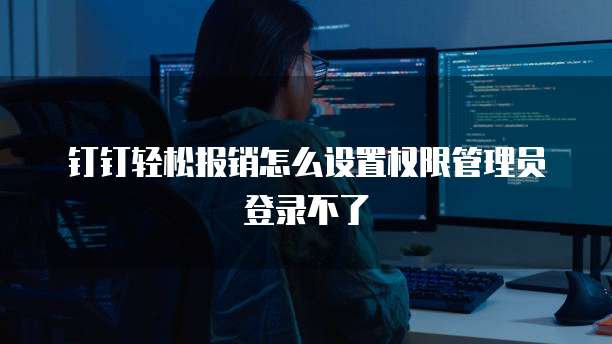 钉钉轻松报销怎么设置权限管理员登录不了